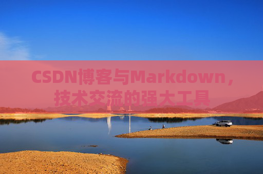 CSDN博客与Markdown，技术交流的强大工具