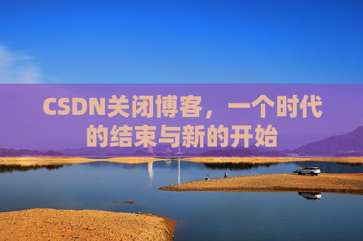 CSDN关闭博客，一个时代的结束与新的开始